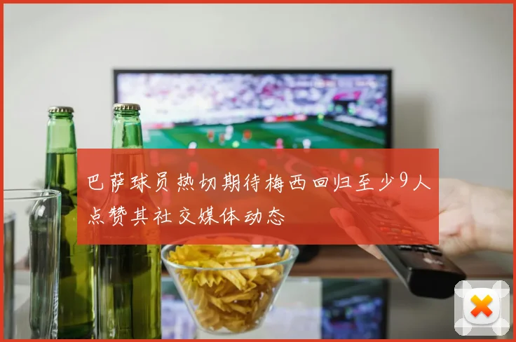 巴萨球员热切期待梅西回归至少9人点赞其社交媒体动态