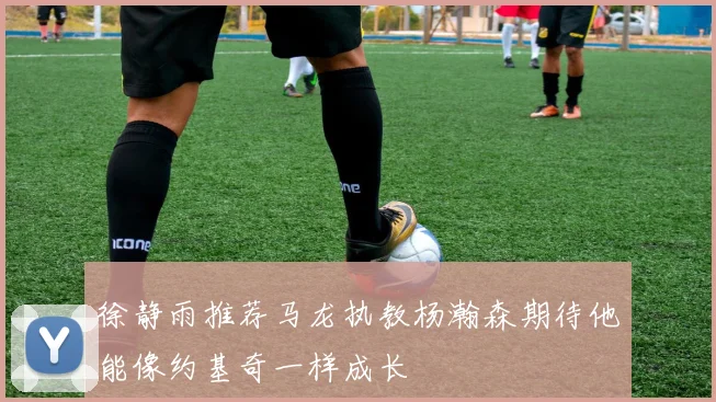 徐静雨推荐马龙执教杨瀚森期待他能像约基奇一样成长