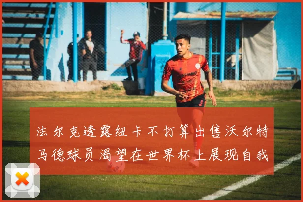 法尔克透露纽卡不打算出售沃尔特马德球员渴望在世界杯上展现自我