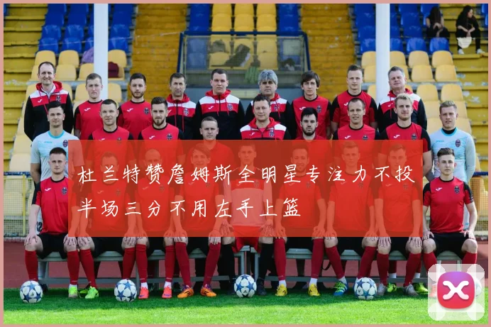杜兰特赞詹姆斯全明星专注力不投半场三分不用左手上篮