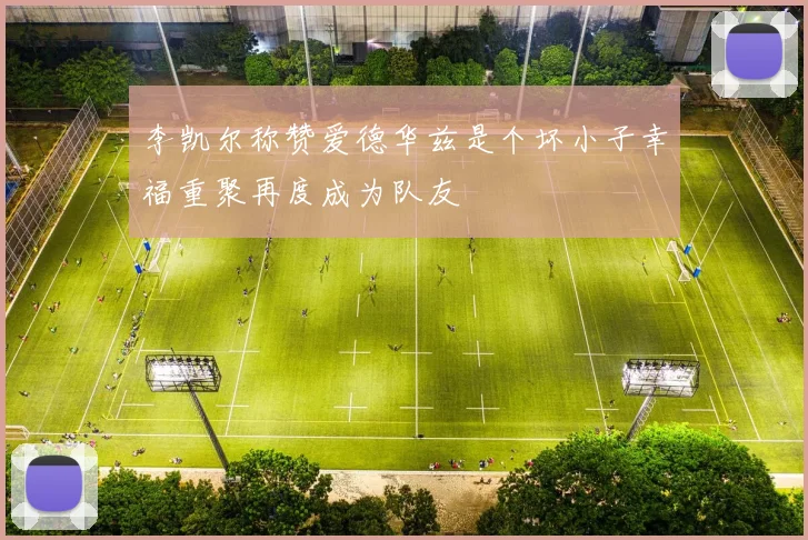 李凯尔称赞爱德华兹是个坏小子幸福重聚再度成为队友