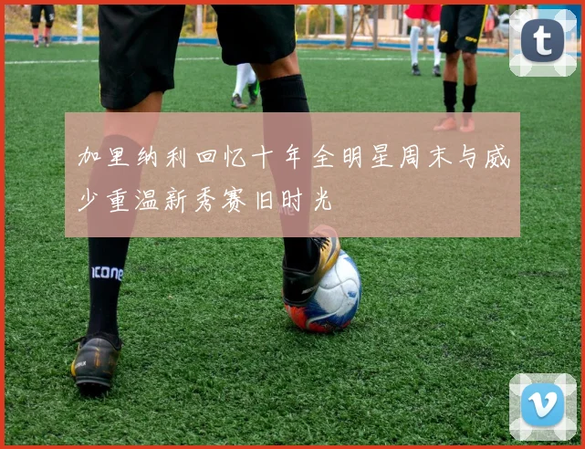 加里纳利回忆十年全明星周末与威少重温新秀赛旧时光