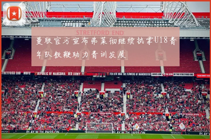 曼联官方宣布弗莱彻继续执掌U18青年队教鞭助力青训发展