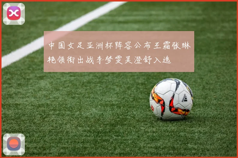 中国女足亚洲杯阵容公布王霜张琳艳领衔出战李梦雯吴澄舒入选