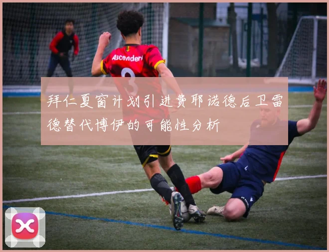 拜仁夏窗计划引进费耶诺德后卫雷德替代博伊的可能性分析