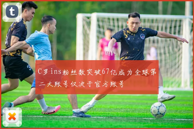 C罗ins粉丝数突破67亿成为全球第二大账号仅次于官方账号