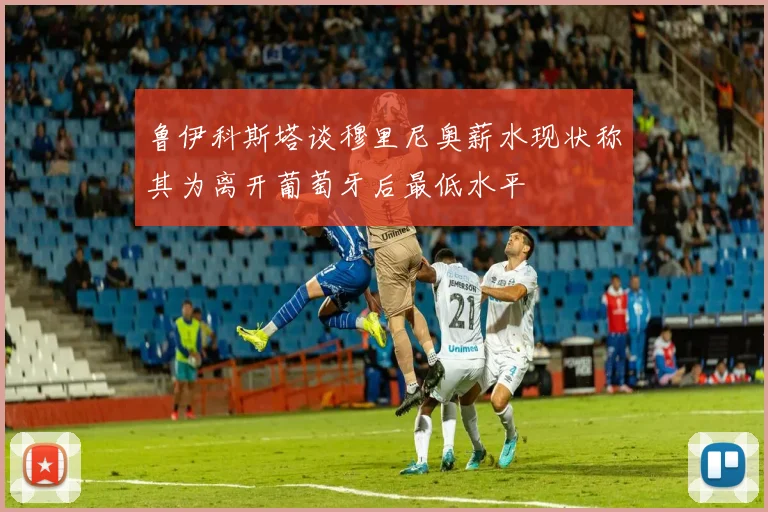 鲁伊科斯塔谈穆里尼奥薪水现状称其为离开葡萄牙后最低水平