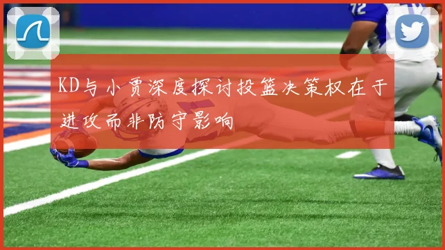 KD与小贾深度探讨投篮决策权在于进攻而非防守影响