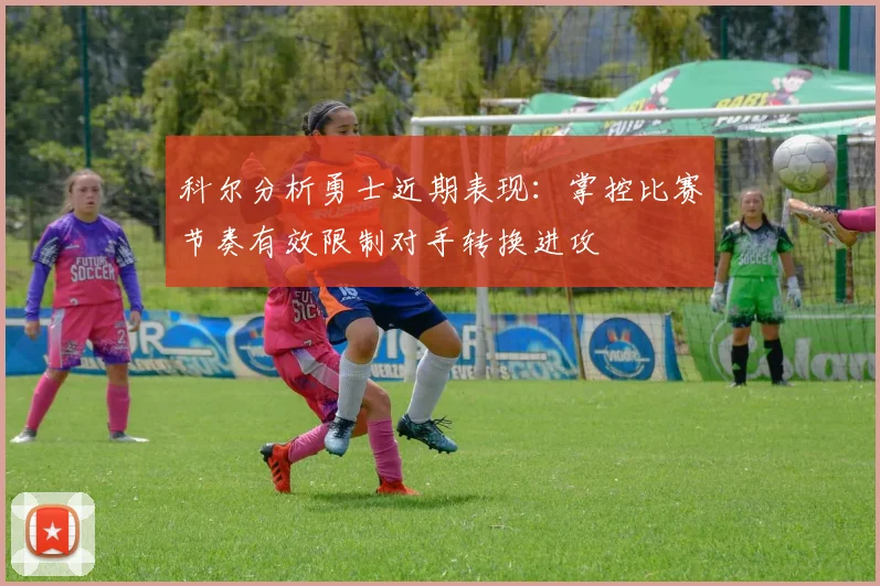 科尔分析勇士近期表现：掌控比赛节奏有效限制对手转换进攻