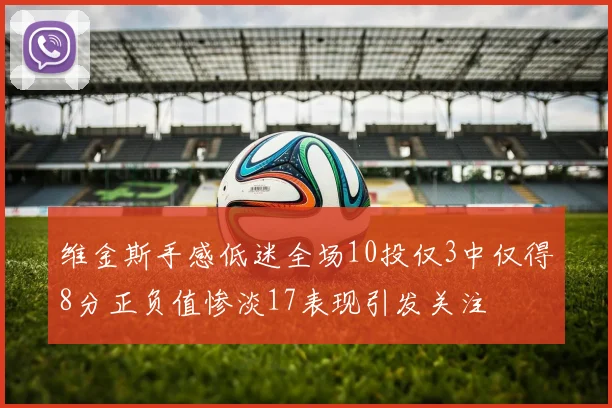 维金斯手感低迷全场10投仅3中仅得8分正负值惨淡17表现引发关注