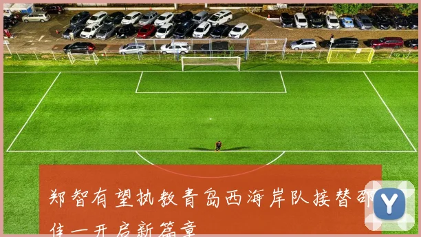 郑智有望执教青岛西海岸队接替邵佳一开启新篇章