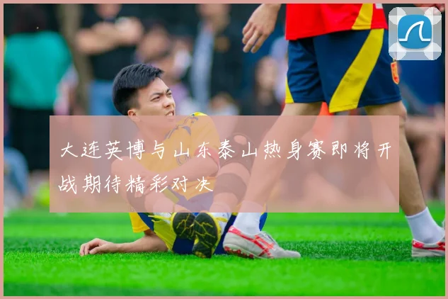 大连英博与山东泰山热身赛即将开战期待精彩对决