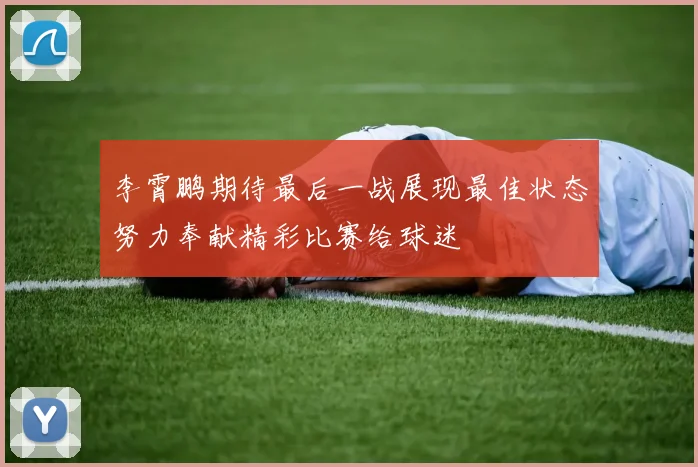 李霄鹏期待最后一战展现最佳状态努力奉献精彩比赛给球迷