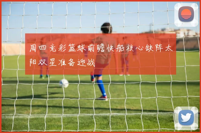 周四竞彩篮球前瞻快船核心缺阵太阳双星准备迎战