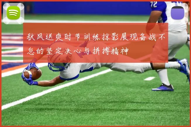 秋风送爽时节训练掠影展现备战不怠的坚定决心与拼搏精神