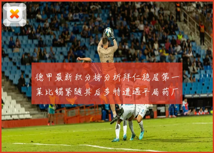 德甲最新积分榜分析拜仁稳居第一莱比锡紧随其后多特遭遇平局药厂紧追不舍