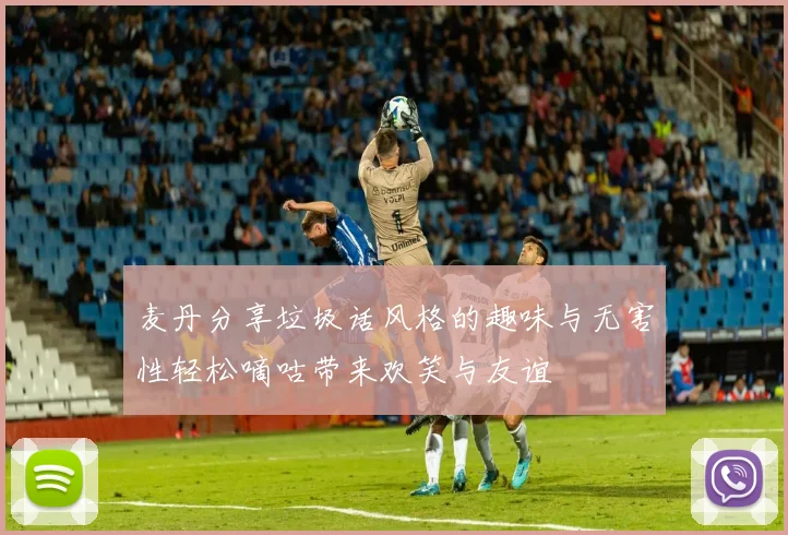 麦丹分享垃圾话风格的趣味与无害性轻松嘀咕带来欢笑与友谊
