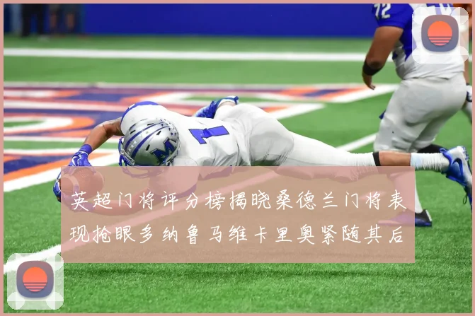 英超门将评分榜揭晓桑德兰门将表现抢眼多纳鲁马维卡里奥紧随其后