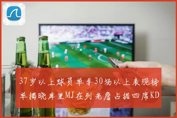 37岁以上球员单季30场以上表现榜单揭晓库里MJ在列老詹占据四席KD今年能否登顶