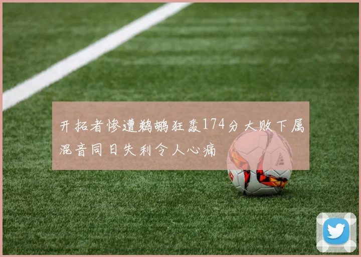 开拓者惨遭鹈鹕狂轰174分大败下属混音同日失利令人心痛