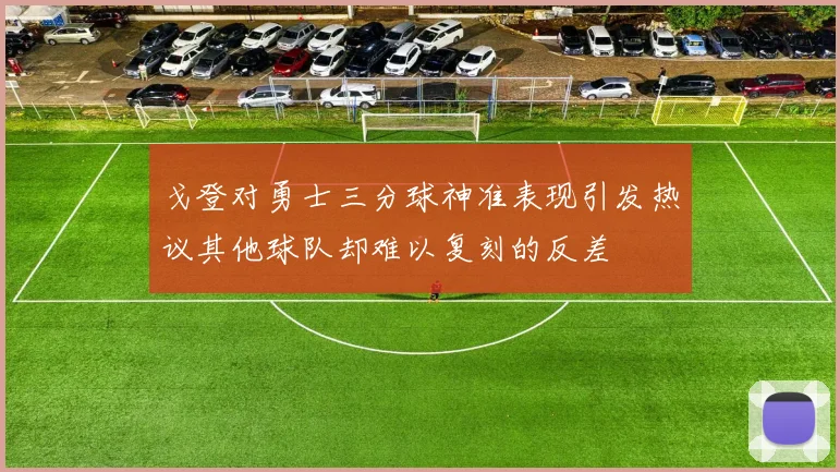 戈登对勇士三分球神准表现引发热议其他球队却难以复刻的反差