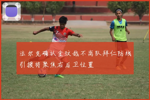 法尔克确认金玟哉不离队拜仁防线引援将聚焦右后卫位置