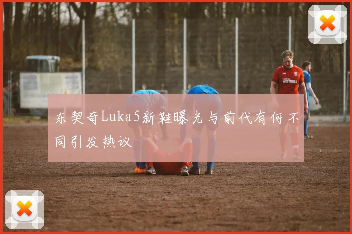 东契奇Luka5新鞋曝光与前代有何不同引发热议