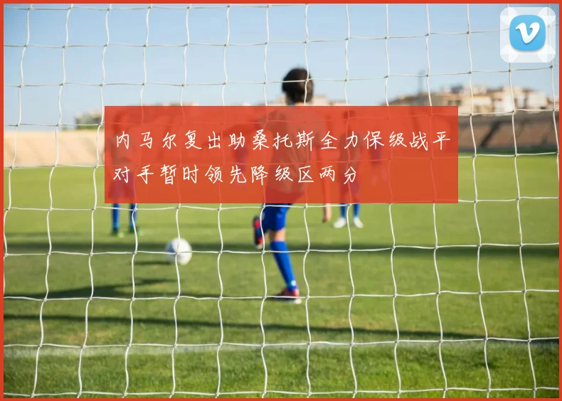 内马尔复出助桑托斯全力保级战平对手暂时领先降级区两分