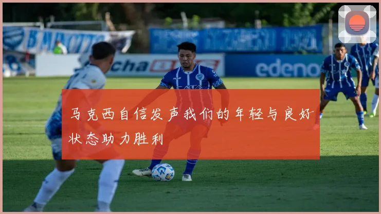 马克西自信发声我们的年轻与良好状态助力胜利