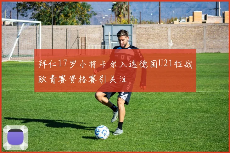 拜仁17岁小将卡尔入选德国U21征战欧青赛资格赛引关注