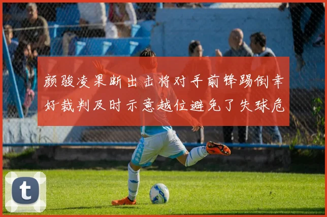 颜骏凌果断出击将对手前锋踢倒幸好裁判及时示意越位避免了失球危机