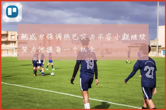 鲍威尔强调热巴实力不容小觑继续努力把握每一个机会