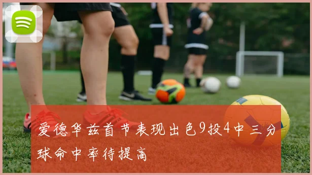 爱德华兹首节表现出色9投4中三分球命中率待提高