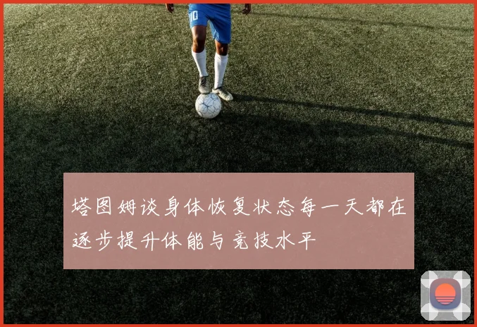 塔图姆谈身体恢复状态每一天都在逐步提升体能与竞技水平