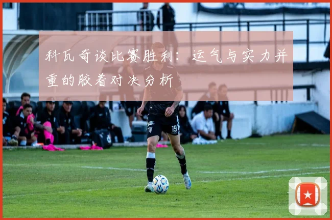 科瓦奇谈比赛胜利：运气与实力并重的胶着对决分析