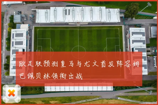 欧足联预测皇马与尤文首发阵容姆巴佩贝林领衔出战