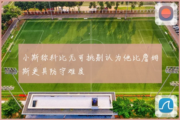 小斯称科比无可挑剔认为他比詹姆斯更具防守难度