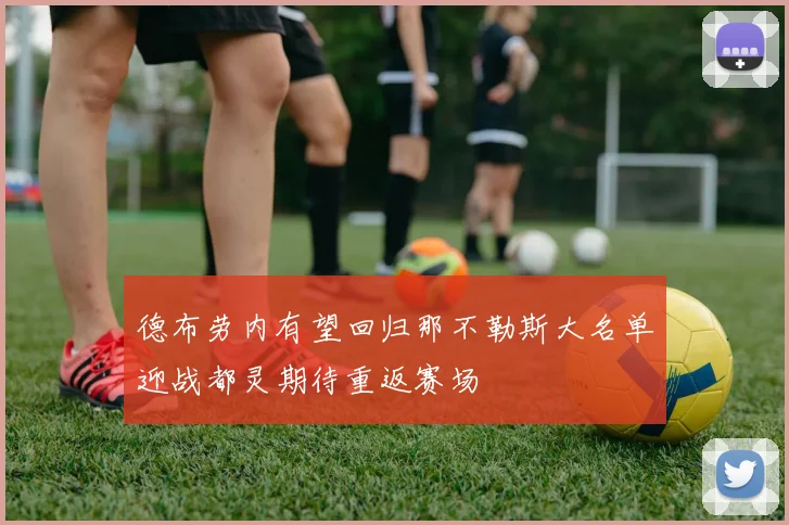 德布劳内有望回归那不勒斯大名单迎战都灵期待重返赛场