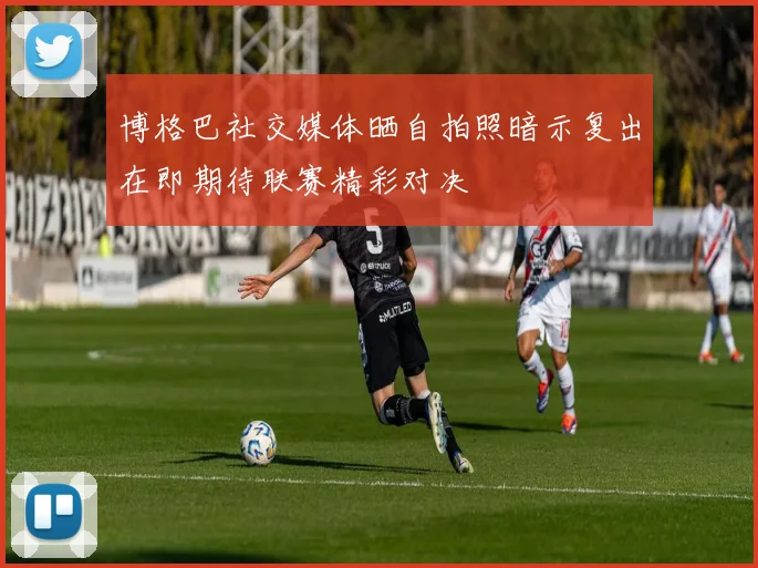 博格巴社交媒体晒自拍照暗示复出在即期待联赛精彩对决