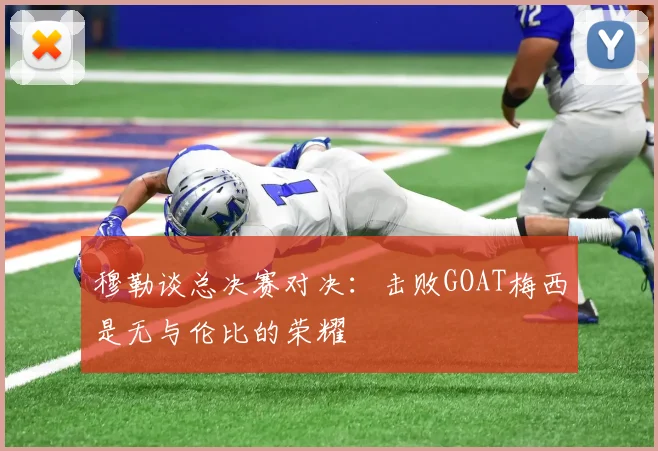 穆勒谈总决赛对决：击败GOAT梅西是无与伦比的荣耀