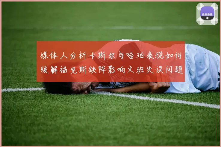 媒体人分析卡斯尔与哈珀表现如何缓解福克斯缺阵影响文班失误问题亟待解决