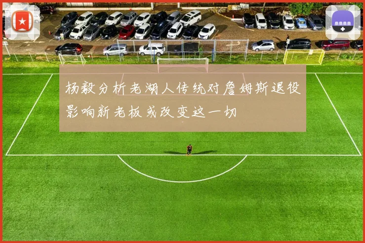 杨毅分析老湖人传统对詹姆斯退役影响新老板或改变这一切