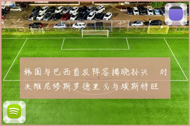 韩国与巴西首发阵容揭晓孙兴慜对决维尼修斯罗德里戈与埃斯特旺