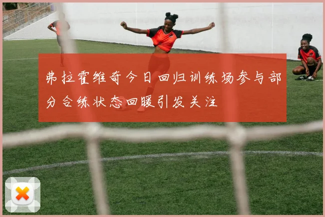 弗拉霍维奇今日回归训练场参与部分合练状态回暖引发关注