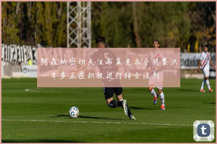 阿森纳密切关注布莱克本小将泰洪一年多正在积极进行转会谈判