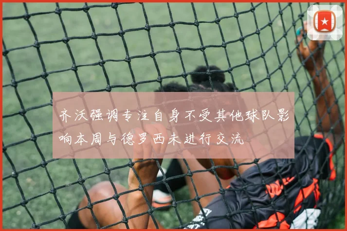 齐沃强调专注自身不受其他球队影响本周与德罗西未进行交流