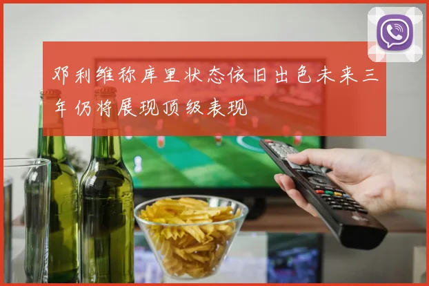 邓利维称库里状态依旧出色未来三年仍将展现顶级表现