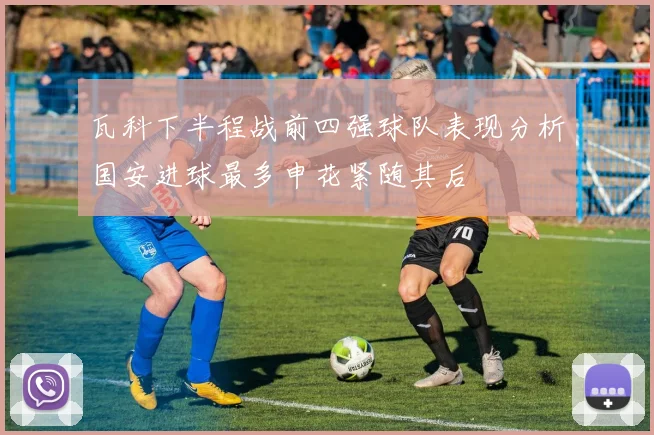 瓦科下半程战前四强球队表现分析国安进球最多申花紧随其后