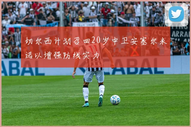切尔西计划召回20岁中卫安塞尔米诺以增强防线实力