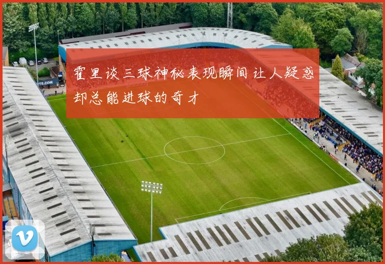 霍里谈三球神秘表现瞬间让人疑惑却总能进球的奇才